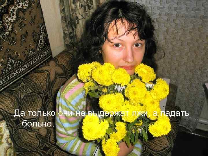 Да только они не выдержат лжи, а падать больно. 