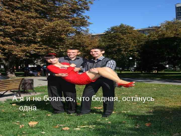 А я и не боялась, что бедная, останусь одна 