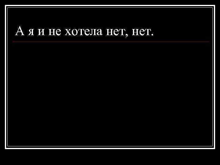 А я и не хотела нет, нет. 