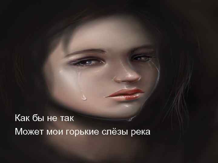 Как бы не так Может мои горькие слёзы река 