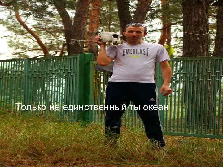 Только не единственный ты океан 