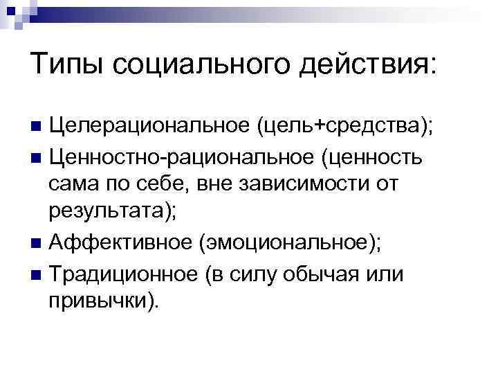 Типы социального действия: Целерациональное (цель+средства); n Ценностно-рациональное (ценность сама по себе, вне зависимости от