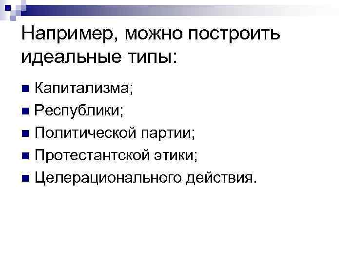 Например, можно построить идеальные типы: Капитализма; n Республики; n Политической партии; n Протестантской этики;