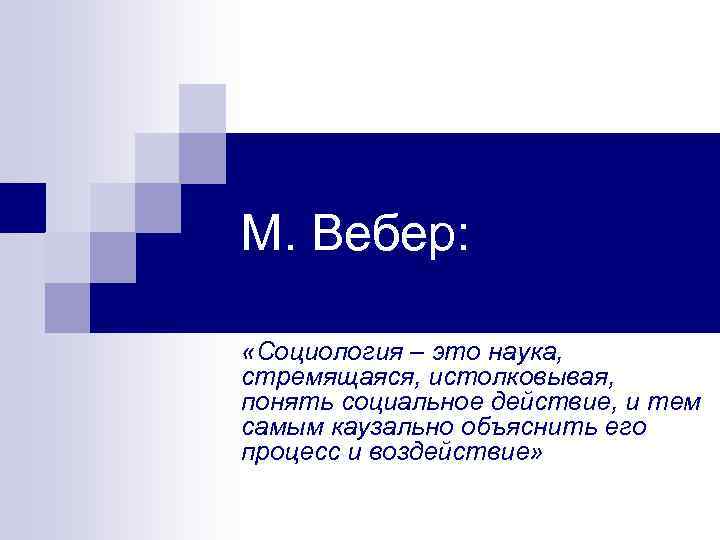 М. Вебер: «Социология – это наука, стремящаяся, истолковывая, понять социальное действие, и тем самым