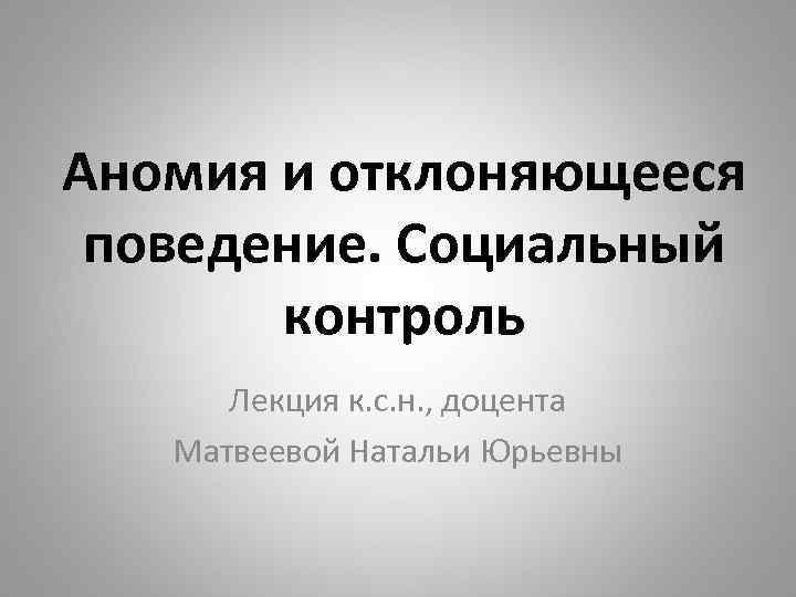 Аномия и отклоняющееся поведение. Социальный контроль Лекция к. с. н. , доцента Матвеевой Натальи