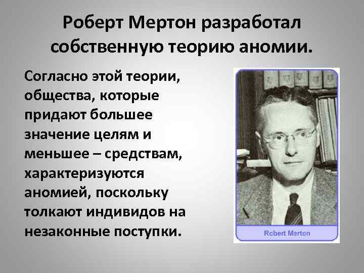 Роберт Мертон разработал собственную теорию аномии. Согласно этой теории, общества, которые придают большее значение
