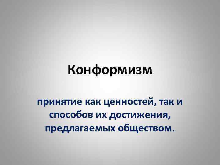 Конформизм принятие как ценностей, так и способов их достижения, предлагаемых обществом. 