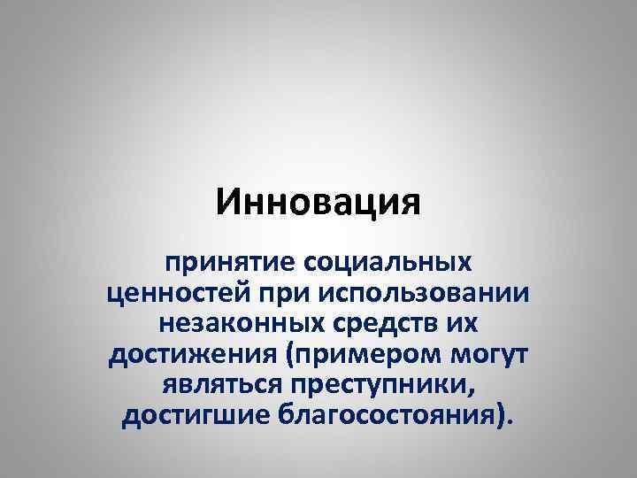 Инновация принятие социальных ценностей при использовании незаконных средств их достижения (примером могут являться преступники,