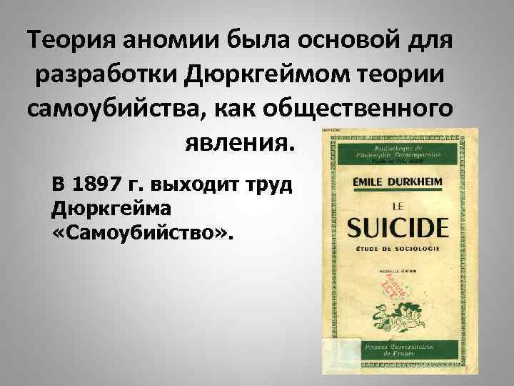 Теория аномии была основой для разработки Дюркгеймом теории самоубийства, как общественного явления. В 1897