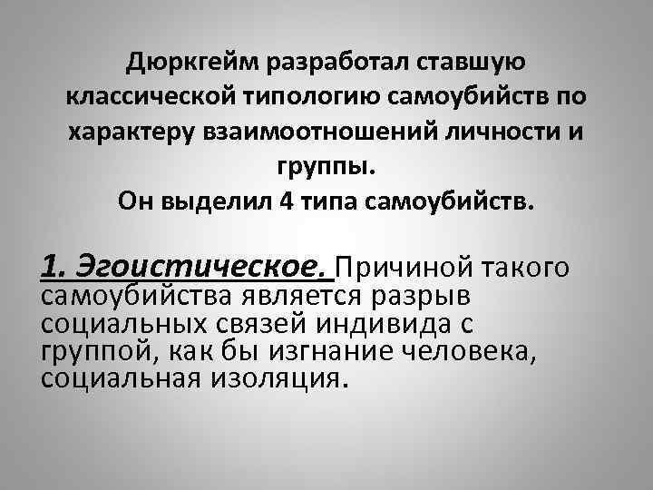 Дюркгейм разработал ставшую классической типологию самоубийств по характеру взаимоотношений личности и группы. Он выделил
