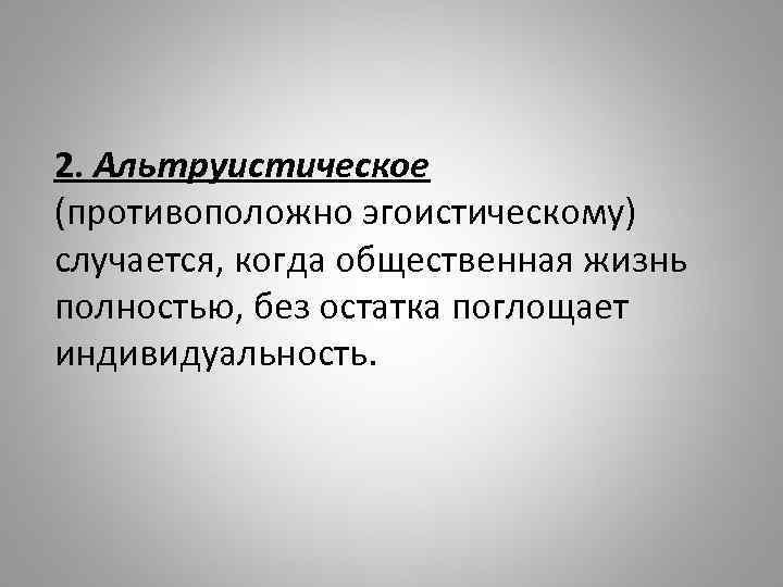 2. Альтруистическое (противоположно эгоистическому) случается, когда общественная жизнь полностью, без остатка поглощает индивидуальность. 