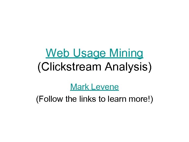 Web Usage Mining (Clickstream Analysis) Mark Levene (Follow the links to learn more!) 