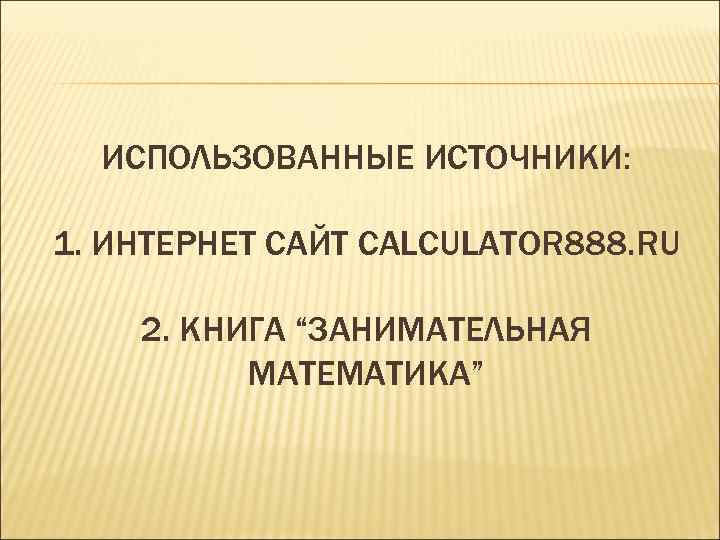 ИСПОЛЬЗОВАННЫЕ ИСТОЧНИКИ: 1. ИНТЕРНЕТ САЙТ CALCULATOR 888. RU 2. КНИГА “ЗАНИМАТЕЛЬНАЯ МАТЕМАТИКА” 