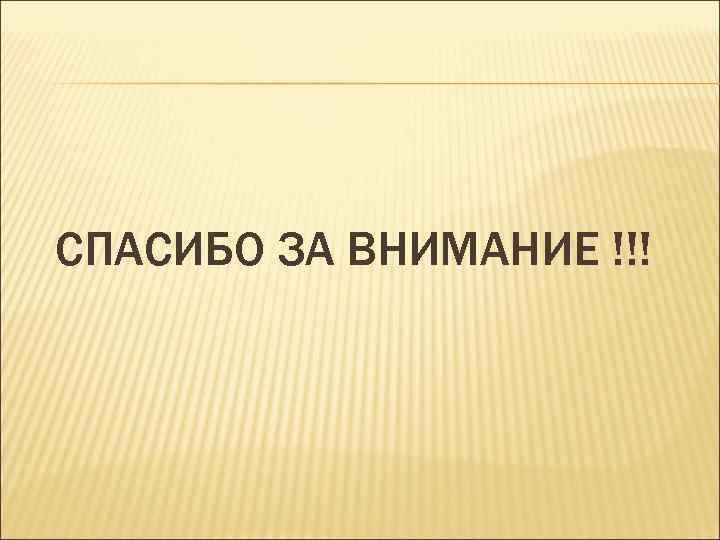 СПАСИБО ЗА ВНИМАНИЕ !!! 