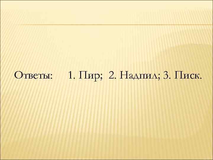Ответы: 1. Пир; 2. Надпил; 3. Писк. 