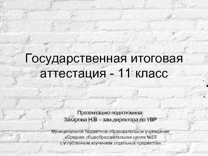 Государственная итоговая аттестация - 11 класс Презентацию подготовила: Захарова Н. В – зам. директора