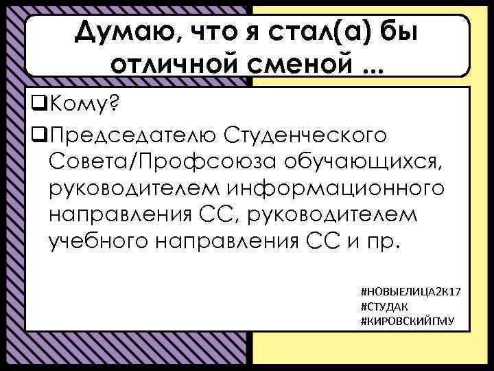 Думаю, что я стал(а) бы отличной сменой. . . q. Кому? q. Председателю Студенческого