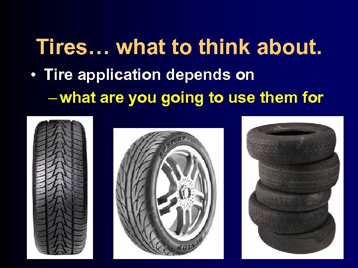 Tires… what to think about. • Tire application depends on – what are you