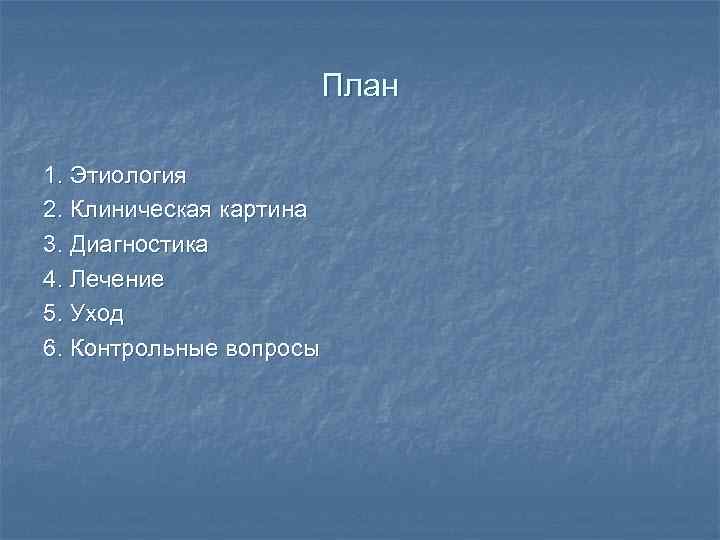 План 1. Этиология 2. Клиническая картина 3. Диагностика 4. Лечение 5. Уход 6. Контрольные