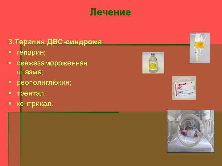 Лечение 3. Терапия ДВС-синдрома: § гепарин; § свежезамороженная плазма; § реополиглюкин; § трентал; §