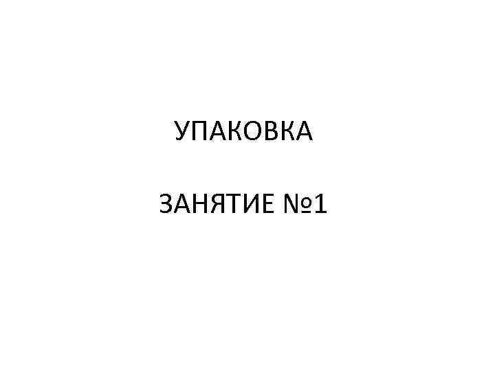 УПАКОВКА ЗАНЯТИЕ № 1 