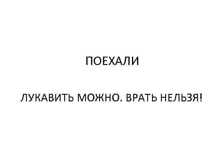 ПОЕХАЛИ ЛУКАВИТЬ МОЖНО. ВРАТЬ НЕЛЬЗЯ! 