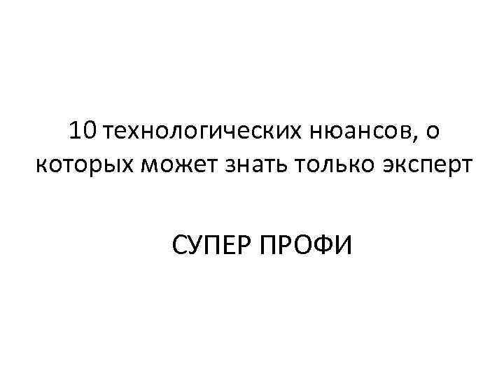 10 технологических нюансов, о которых может знать только эксперт СУПЕР ПРОФИ 