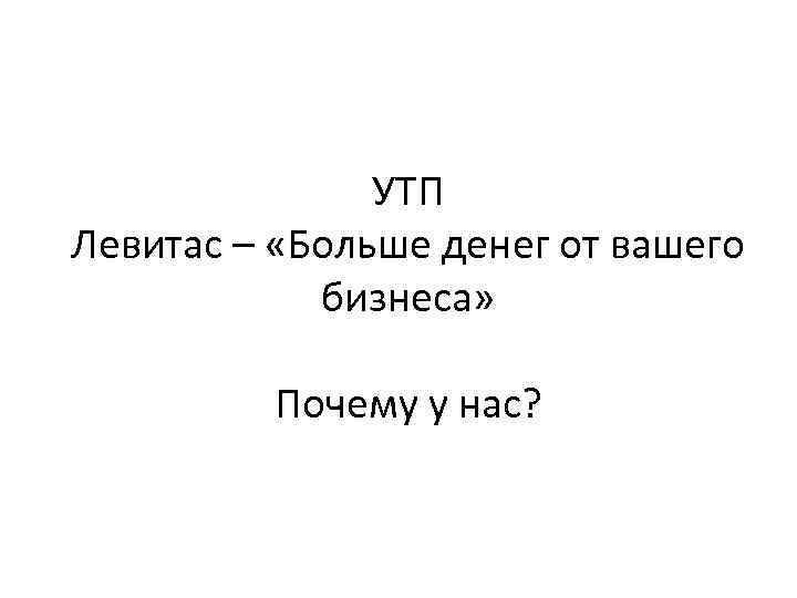 УТП Левитас – «Больше денег от вашего бизнеса» Почему у нас? 