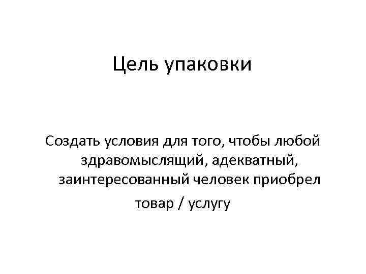 Цель упаковки Создать условия для того, чтобы любой здравомыслящий, адекватный, заинтересованный человек приобрел товар