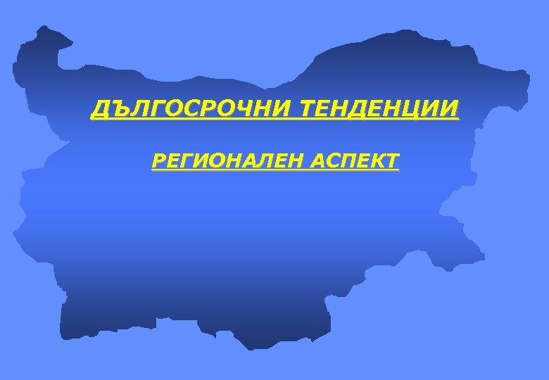 ДЪЛГОСРОЧНИ ТЕНДЕНЦИИ РЕГИОНАЛЕН АСПЕКТ 