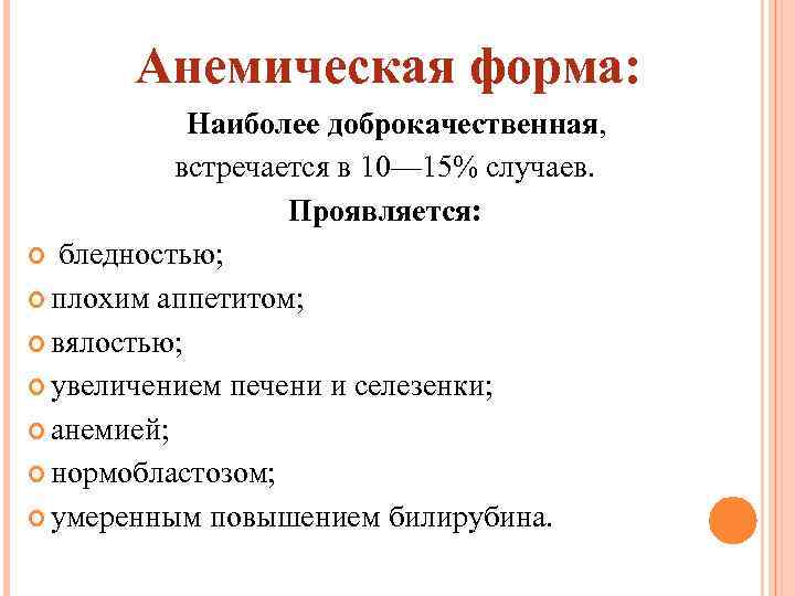 Анемическая форма: Наиболее доброкачественная, встречается в 10— 15% случаев. Проявляется: бледностью; плохим аппетитом; вялостью;