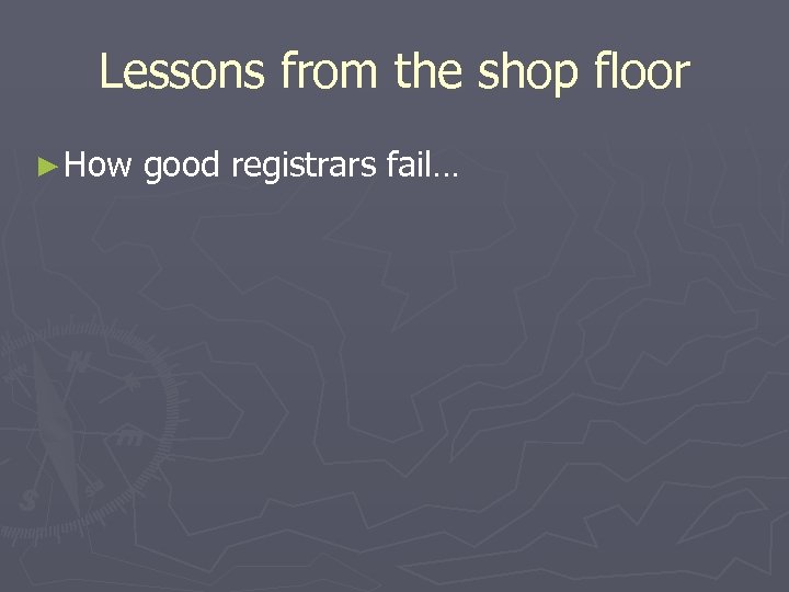 Lessons from the shop floor ► How good registrars fail… 