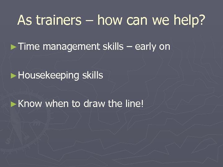 As trainers – how can we help? ► Time management skills – early on