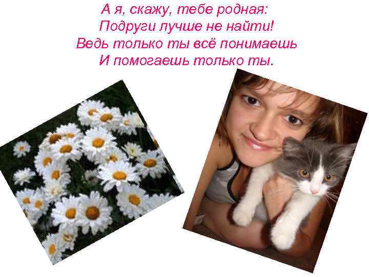 А я, скажу, тебе родная: Подруги лучше не найти! Ведь только ты всё понимаешь