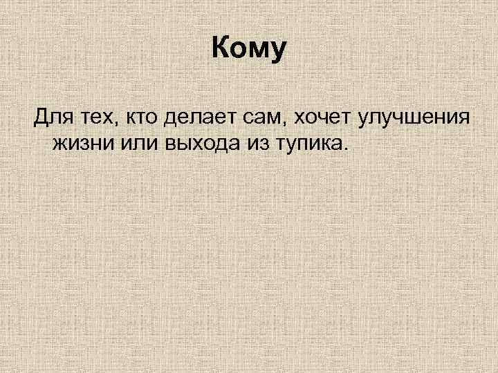 Кому Для тех, кто делает сам, хочет улучшения жизни или выхода из тупика. 