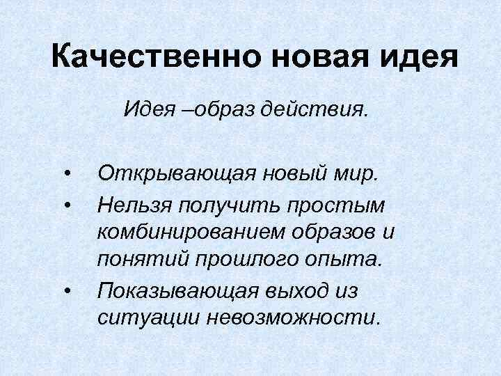 Качественно новая идея Идея –образ действия. • • • Открывающая новый мир. Нельзя получить