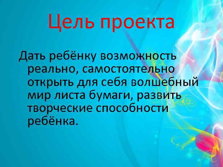 Цель проекта Дать ребёнку возможность реально, самостоятельно открыть для себя волшебный мир листа бумаги,