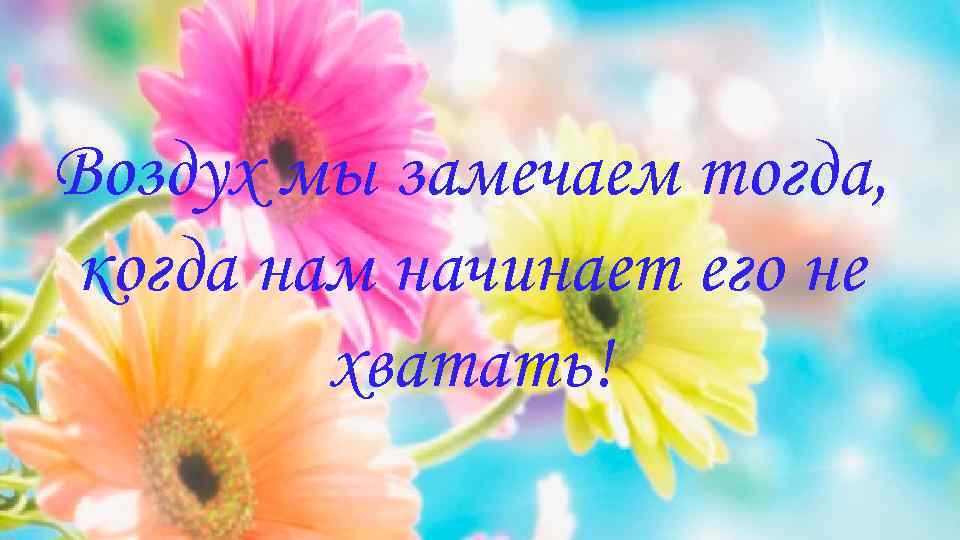 Воздух мы замечаем тогда, когда нам начинает его не хватать! 