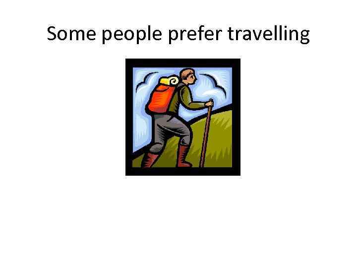 Some people prefer travelling 