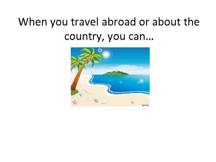 When you travel abroad or about the country, you can… 