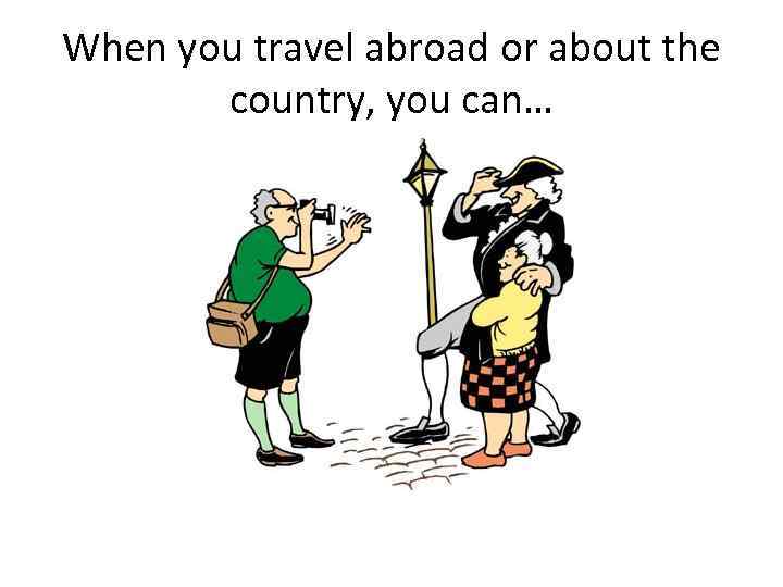 When you travel abroad or about the country, you can… 