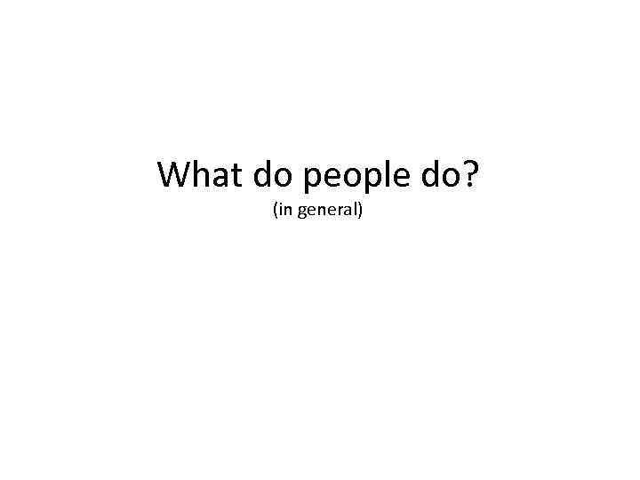 What do people do? (in general) 