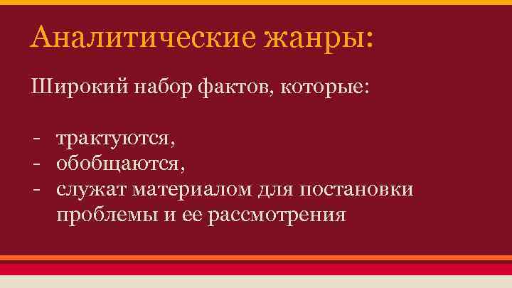 Аналитические жанры: Широкий набор фактов, которые: - трактуются, - обобщаются, - служат материалом для