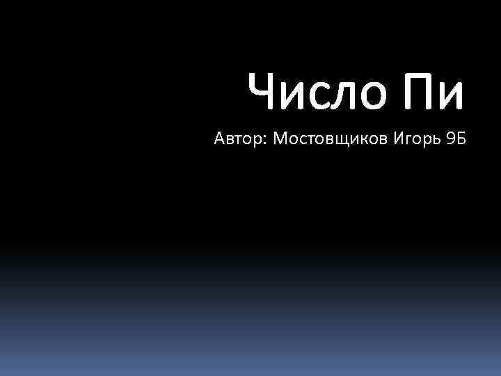 Число Пи Автор: Мостовщиков Игорь 9 Б 