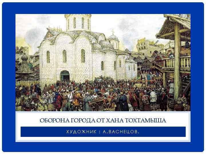ОБОРОНА ГОРОДА ОТ ХАНА ТОХТАМЫША ХУДОЖНИК : А. ВАСНЕЦОВ. 