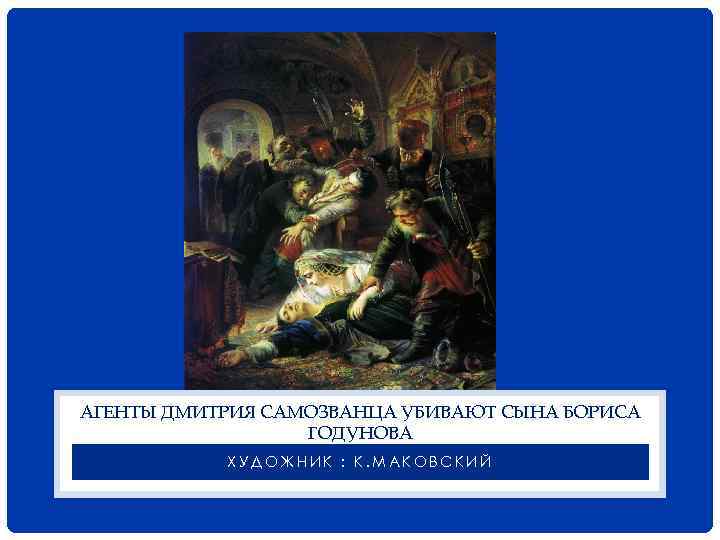 АГЕНТЫ ДМИТРИЯ САМОЗВАНЦА УБИВАЮТ СЫНА БОРИСА ГОДУНОВА ХУДОЖНИК : К. МАКОВСКИЙ 