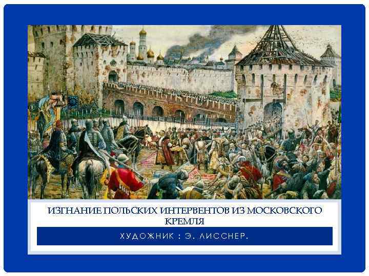 ИЗГНАНИЕ ПОЛЬСКИХ ИНТЕРВЕНТОВ ИЗ МОСКОВСКОГО КРЕМЛЯ ХУДОЖНИК : Э. ЛИССНЕР. 