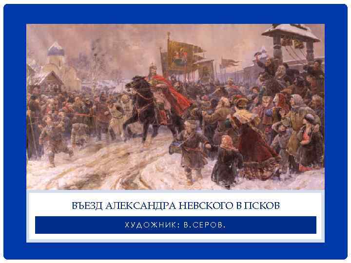 ВЪЕЗД АЛЕКСАНДРА НЕВСКОГО В ПСКОВ ХУДОЖНИК: В. СЕРОВ. 