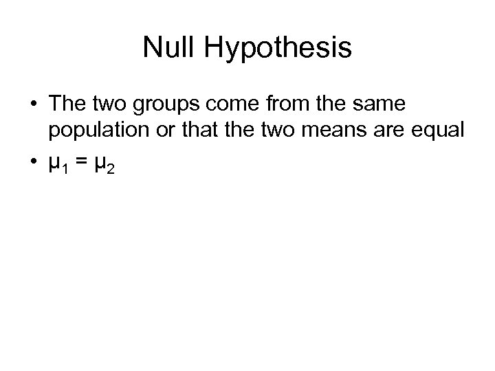 Null Hypothesis • The two groups come from the same population or that the