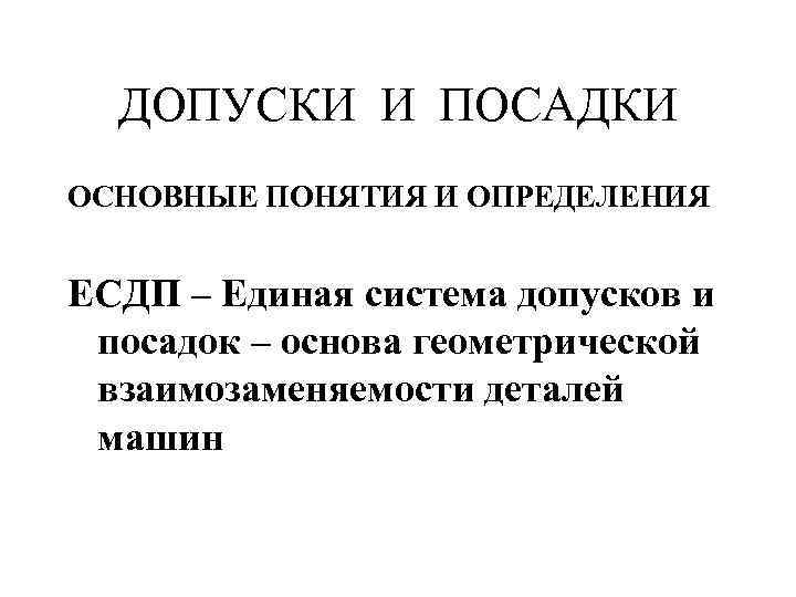 ДОПУСКИ И ПОСАДКИ ОСНОВНЫЕ ПОНЯТИЯ И ОПРЕДЕЛЕНИЯ ЕСДП – Единая система допусков и посадок